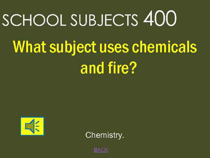 SCHOOL SUBJECTS 400 What subject uses chemicals and fire? Chemistry. BACK 