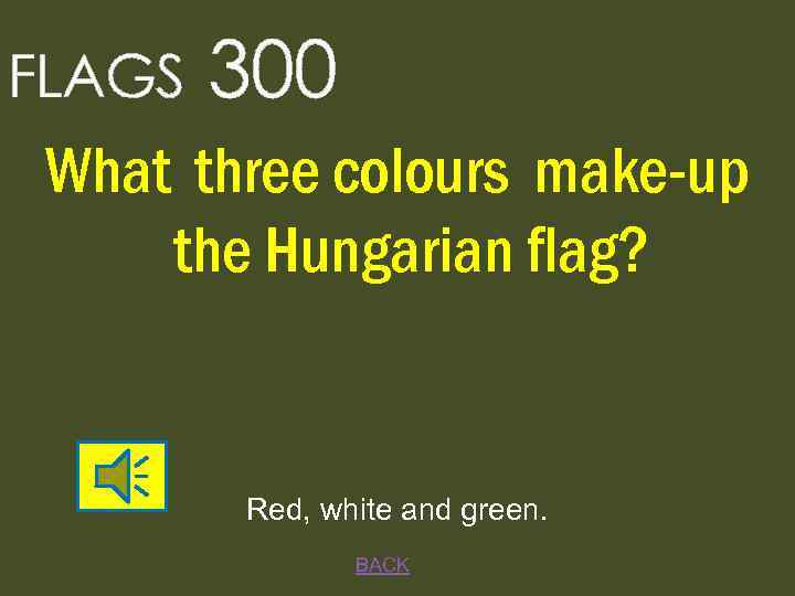 FLAGS 300 What three colours make-up the Hungarian flag? Red, white and green. BACK