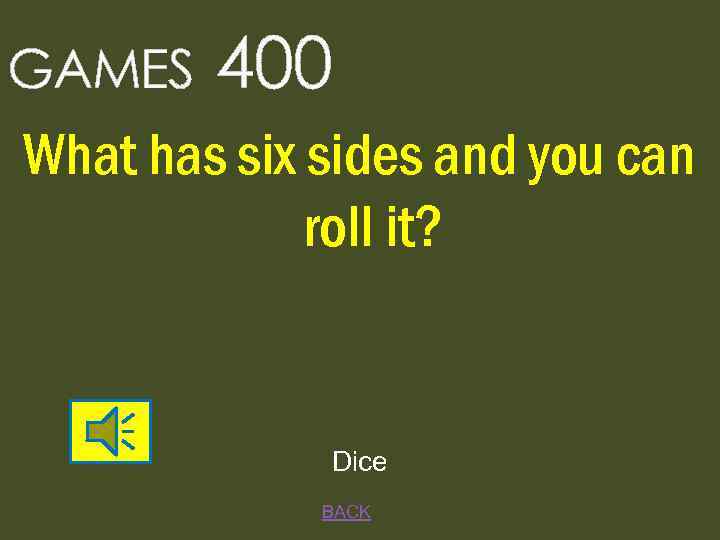 GAMES 400 What has six sides and you can roll it? Dice BACK 