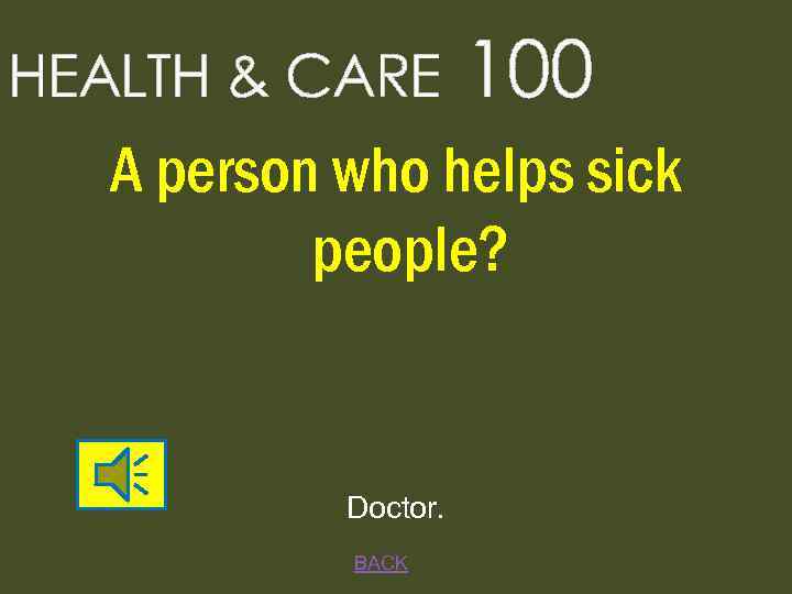 HEALTH & CARE 100 A person who helps sick people? Doctor. BACK 