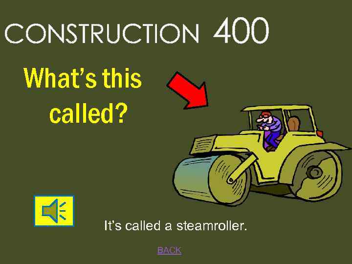 CONSTRUCTION 400 What’s this called? It’s called a steamroller. BACK 