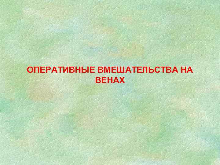 ОПЕРАТИВНЫЕ ВМЕШАТЕЛЬСТВА НА ВЕНАХ 