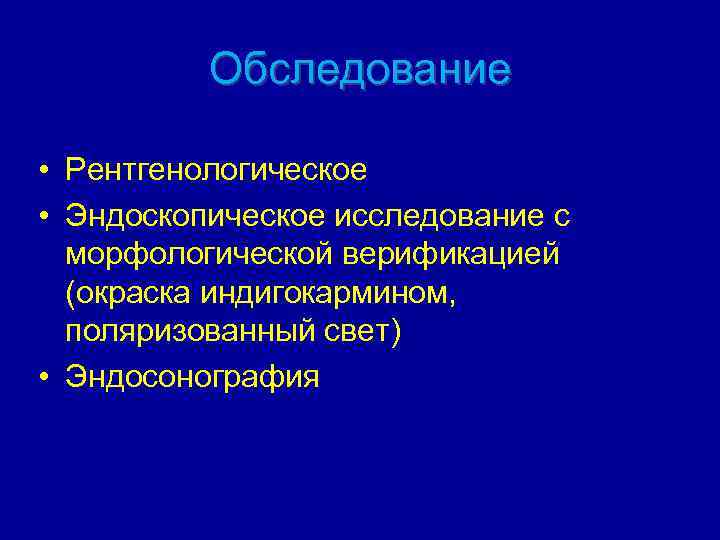 Обследование • Рентгенологическое • Эндоскопическое исследование с морфологической верификацией (окраска индигокармином, поляризованный свет) •
