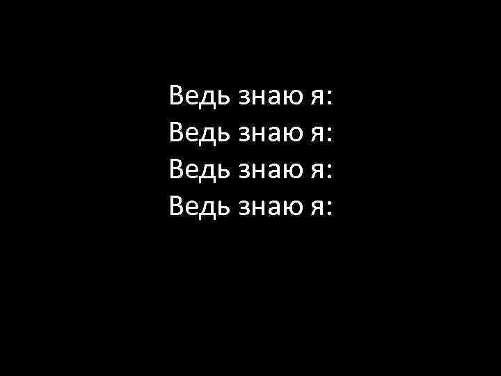 Ведь знаю я: 