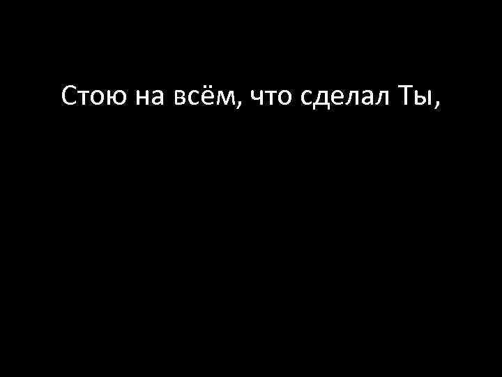 Стою на всём, что сделал Ты, 