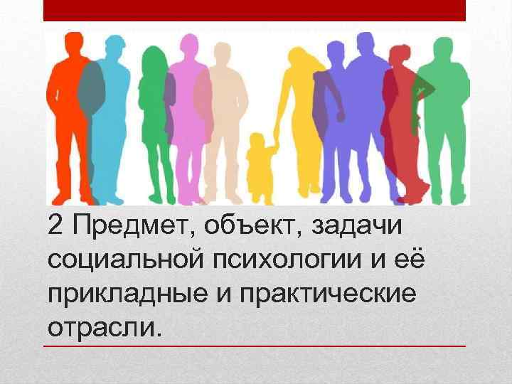 2 Предмет, объект, задачи социальной психологии и её прикладные и практические отрасли. 