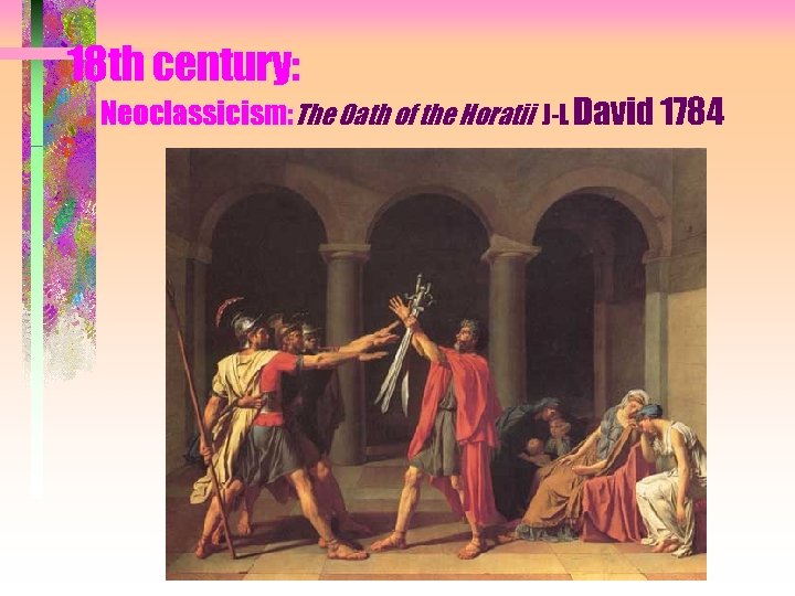 18 th century: Neoclassicism: The Oath of the Horatii J-L David 1784 