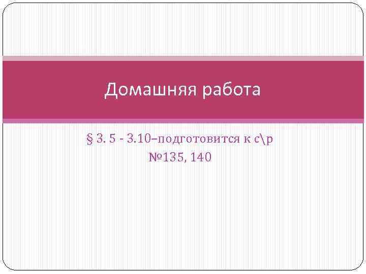 Домашняя работа § 3. 5 - 3. 10–подготовится к ср № 135, 140 