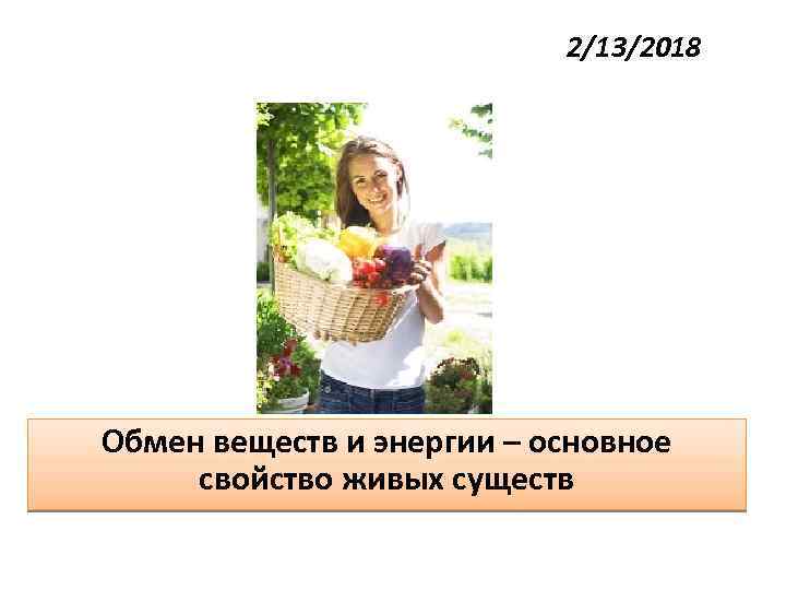2/13/2018 Обмен веществ и энергии – основное свойство живых существ 