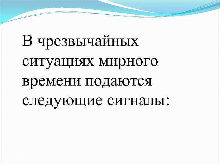 В чрезвычайных ситуациях мирного времени подаются следующие сигналы: 