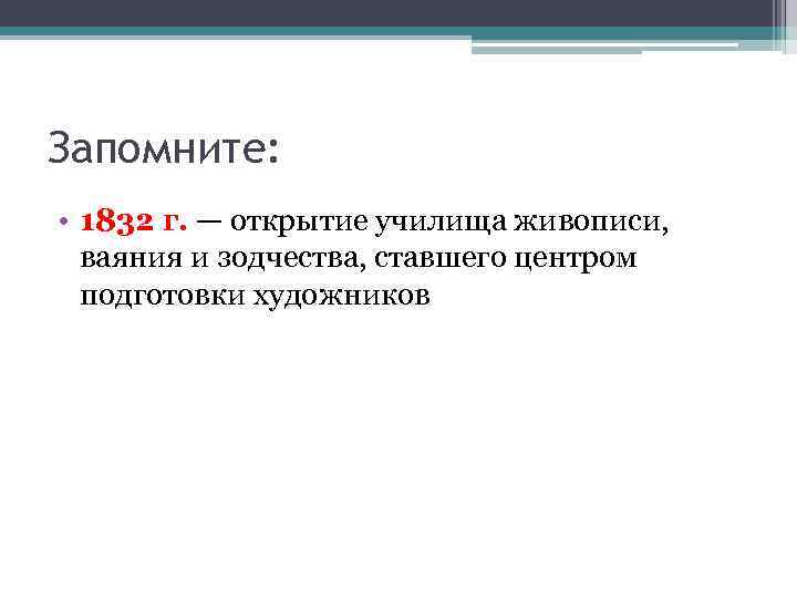 Запомните: • 1832 г. — открытие училища живописи, ваяния и зодчества, ставшего центром подготовки