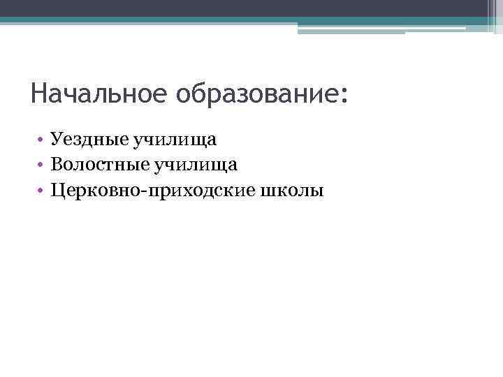 Начальное образование: • Уездные училища • Волостные училища • Церковно-приходские школы 