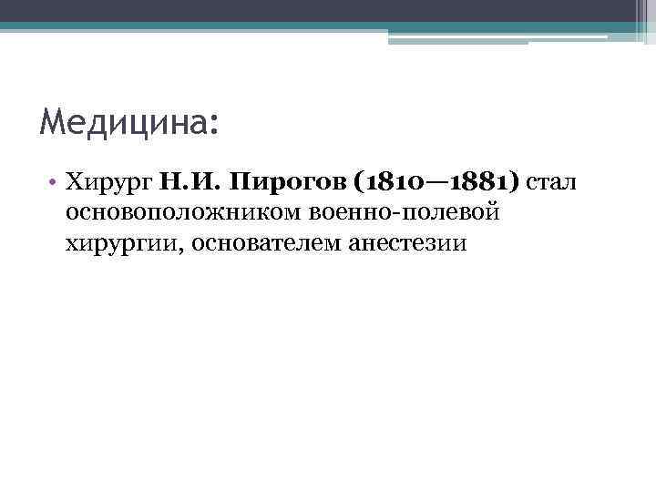 Медицина: • Хирург Н. И. Пирогов (1810— 1881) стал основоположником военно-полевой хирургии, основателем анестезии