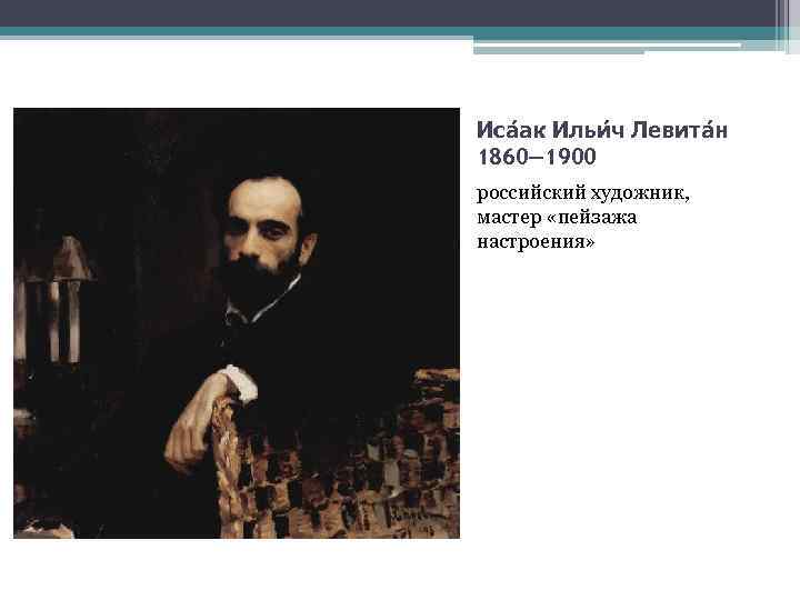 Иса ак Ильи ч Левита н 1860— 1900 российский художник, мастер «пейзажа настроения» 