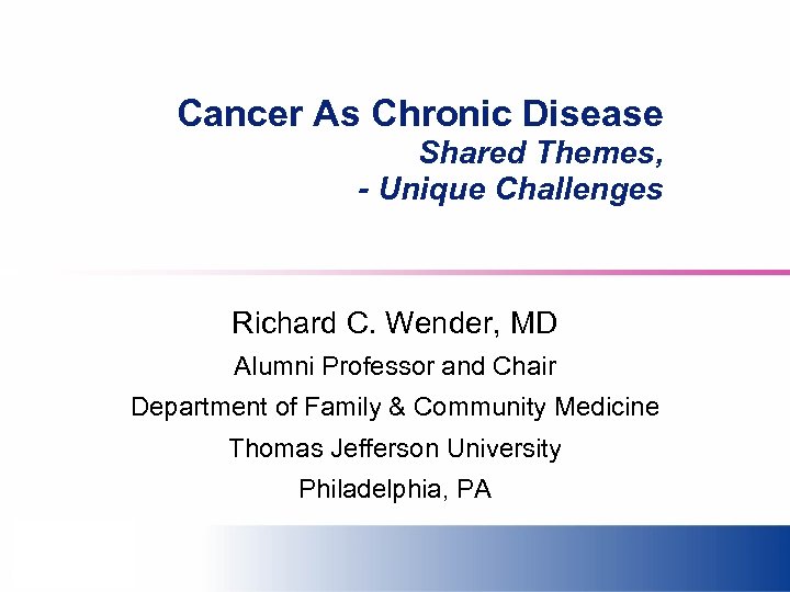Cancer As Chronic Disease Shared Themes, - Unique Challenges Richard C. Wender, MD Alumni