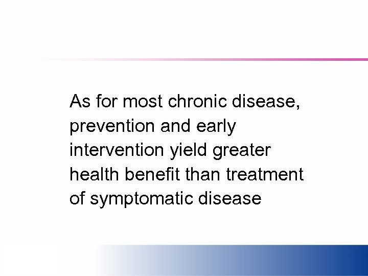 As for most chronic disease, prevention and early intervention yield greater health benefit than