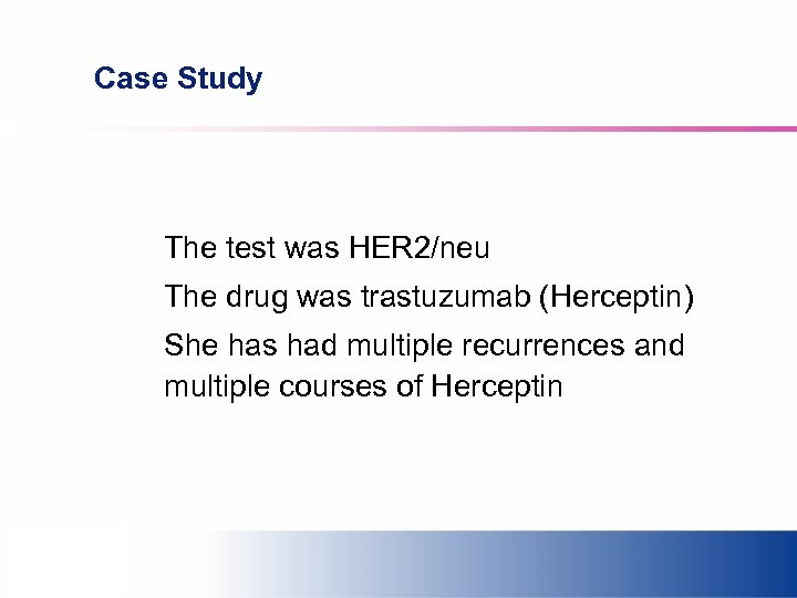 Case Study The test was HER 2/neu The drug was trastuzumab (Herceptin) She has
