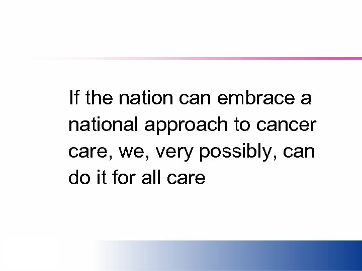 If the nation can embrace a national approach to cancer care, we, very possibly,