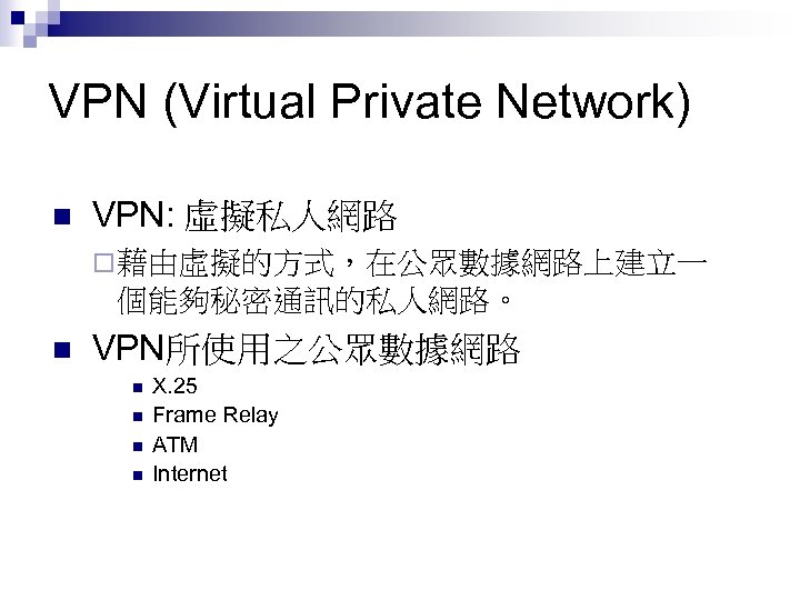 VPN (Virtual Private Network) n VPN: 虛擬私人網路 ¨ 藉由虛擬的方式，在公眾數據網路上建立一 個能夠秘密通訊的私人網路。 n VPN所使用之公眾數據網路 n n