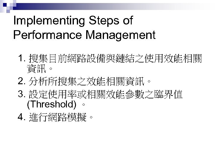 Implementing Steps of Performance Management 1. 搜集目前網路設備與鏈結之使用效能相關 資訊。 2. 分析所搜集之效能相關資訊。 3. 設定使用率或相關效能參數之臨界值 (Threshold) 。