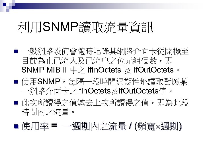 利用SNMP讀取流量資訊 n n 一般網路設備會隨時記錄其網路介面卡從開機至 目前為止已流入及已流出之位元組個數，即 SNMP MIB II 中之 if. In. Octets 及 if.