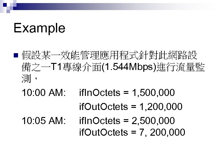 Example 假設某一效能管理應用程式針對此網路設 備之一T 1專線介面(1. 544 Mbps)進行流量監 測， 10: 00 AM: if. In. Octets =