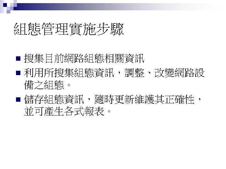 組態管理實施步驟 搜集目前網路組態相關資訊 n 利用所搜集組態資訊，調整、改變網路設 備之組態。 n 儲存組態資訊，隨時更新維護其正確性， 並可產生各式報表。 n 