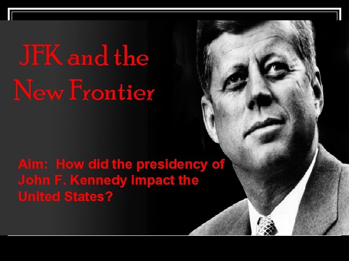 JFK and the New Frontier Aim: How did the presidency of John F. Kennedy