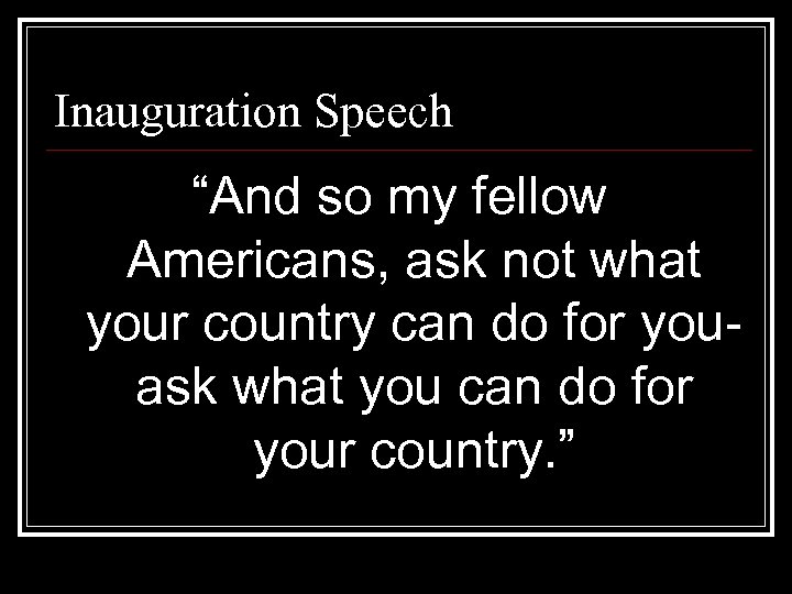 Inauguration Speech “And so my fellow Americans, ask not what your country can do