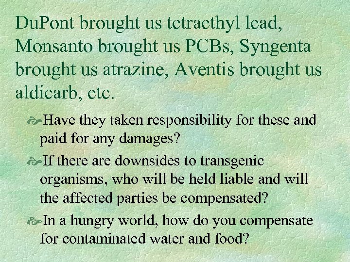 Du. Pont brought us tetraethyl lead, Monsanto brought us PCBs, Syngenta brought us atrazine,