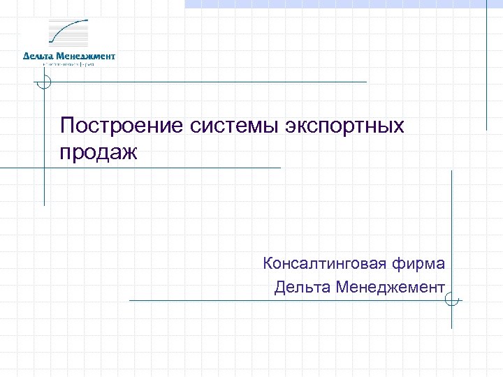 Построение системы экспортных продаж Консалтинговая фирма Дельта Менеджемент 