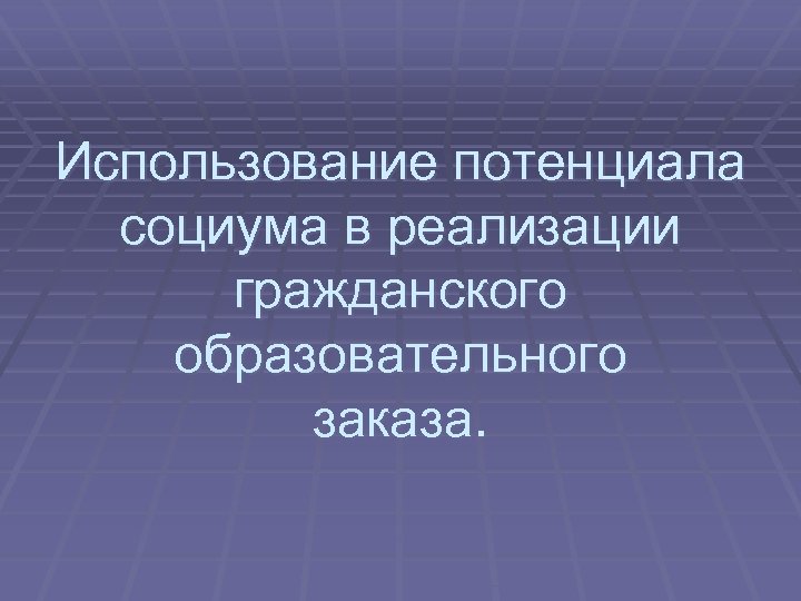 Использование потенциала социума в реализации гражданского образовательного заказа. 