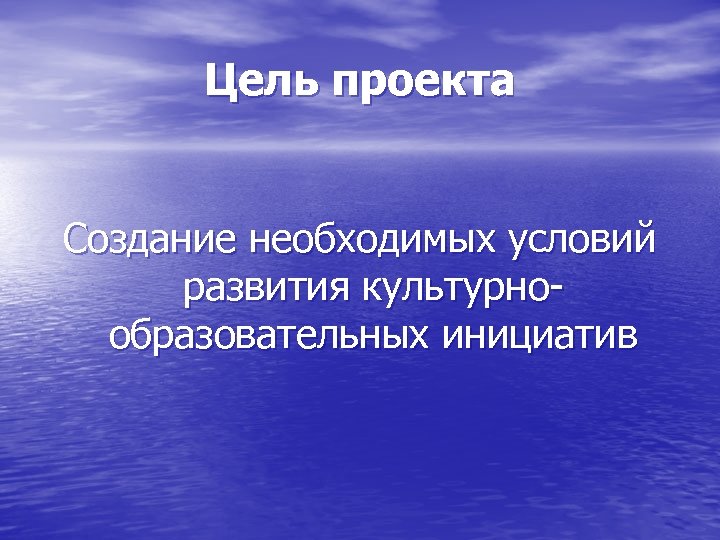 Цель проекта Создание необходимых условий развития культурнообразовательных инициатив 