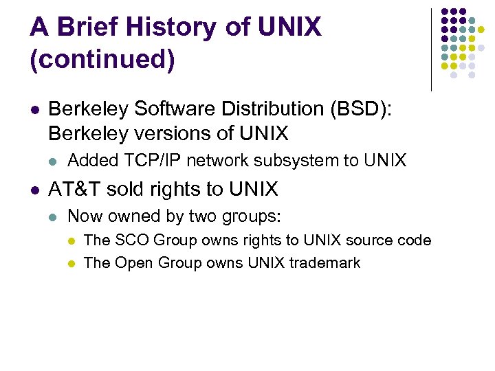 A Brief History of UNIX (continued) Berkeley Software Distribution (BSD): Berkeley versions of UNIX
