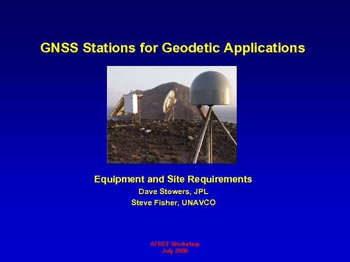 GNSS Stations for Geodetic Applications Equipment and Site Requirements Dave Stowers, JPL Steve Fisher,