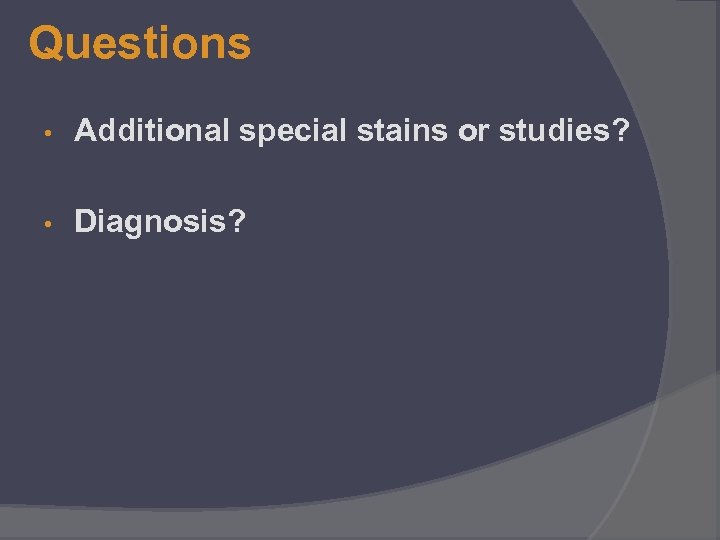 Questions • Additional special stains or studies? • Diagnosis? 