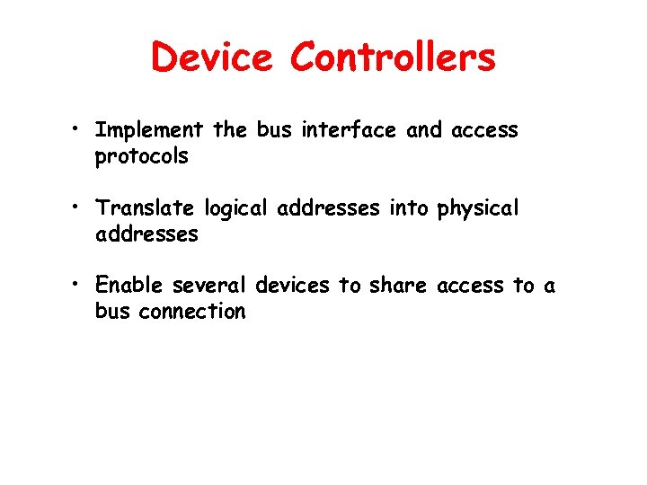 Device Controllers • Implement the bus interface and access protocols • Translate logical addresses