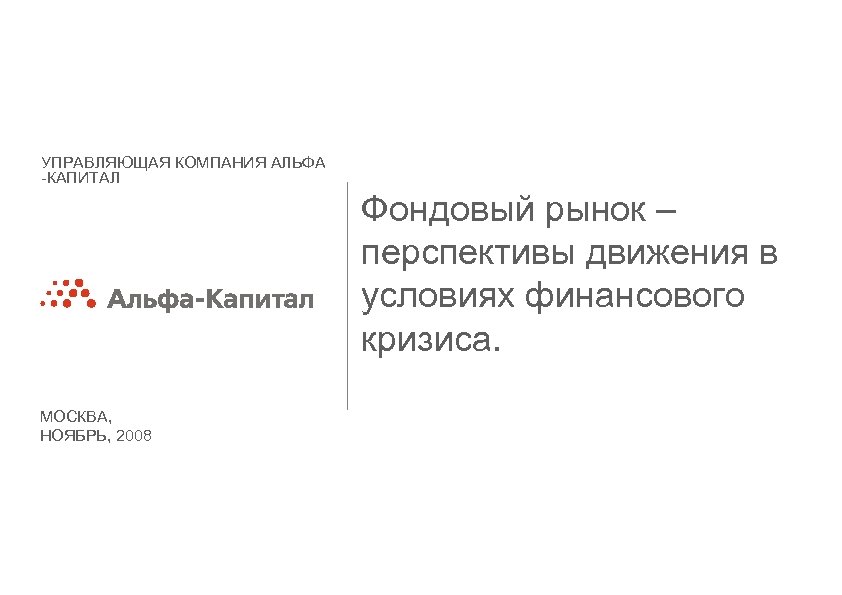 УПРАВЛЯЮЩАЯ КОМПАНИЯ АЛЬФА -КАПИТАЛ Фондовый рынок – перспективы движения в условиях финансового кризиса. МОСКВА,