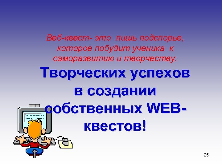 Веб-квест- это лишь подспорье, которое побудит ученика к саморазвитию и творчеству. Творческих успехов в