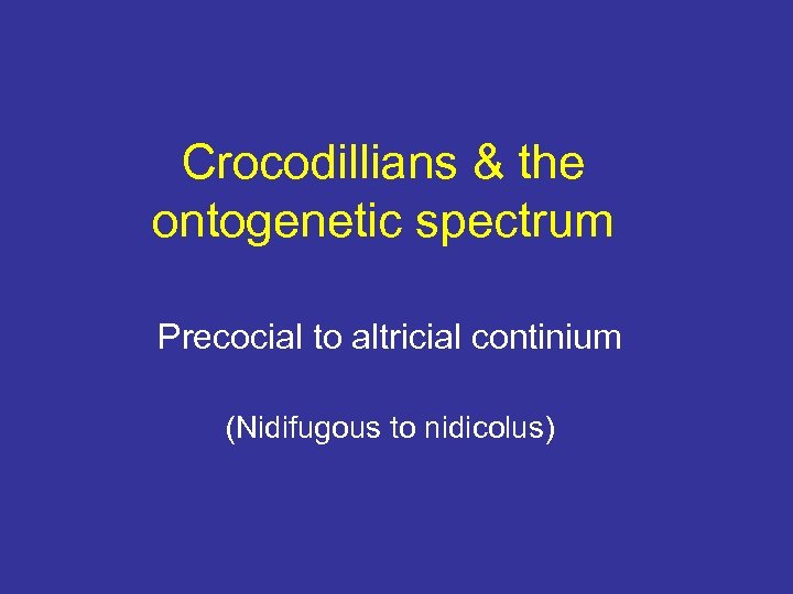 Crocodillians & the ontogenetic spectrum Precocial to altricial continium (Nidifugous to nidicolus) 