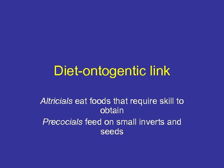 Diet-ontogentic link Altricials eat foods that require skill to obtain Precocials feed on small