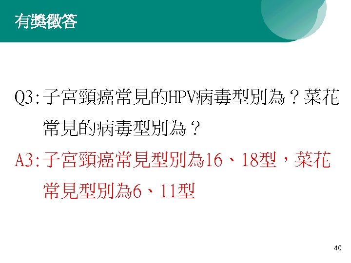 有獎徵答 Q 3: 子宮頸癌常見的HPV病毒型別為？菜花 常見的病毒型別為？ A 3: 子宮頸癌常見型別為 16、18型，菜花 常見型別為 6、11型 40 