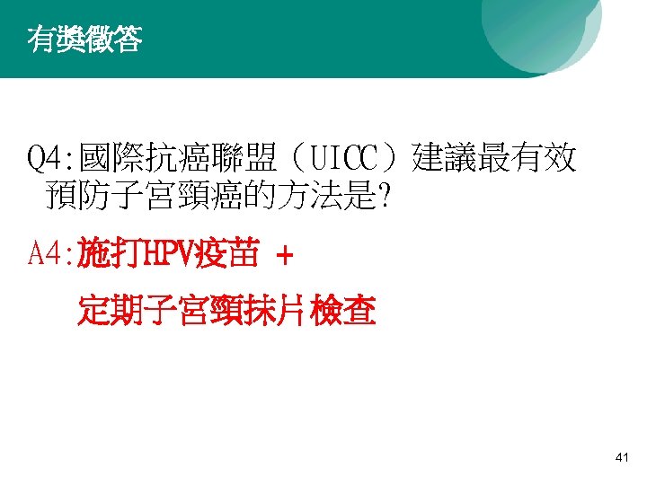 有獎徵答 Q 4: 國際抗癌聯盟（UICC）建議最有效 預防子宮頸癌的方法是? A 4: 施打HPV疫苗 + 定期子宮頸抹片檢查 41 