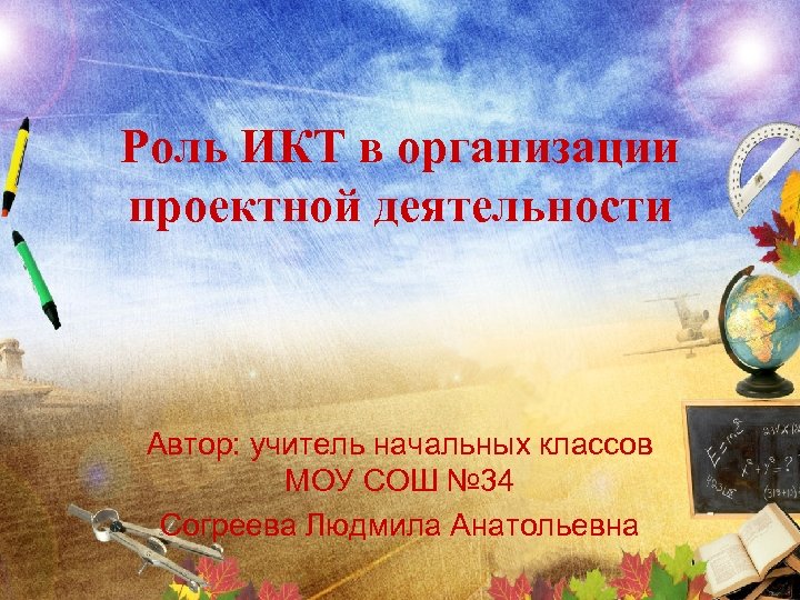 Роль ИКТ в организации проектной деятельности Автор: учитель начальных классов МОУ СОШ № 34