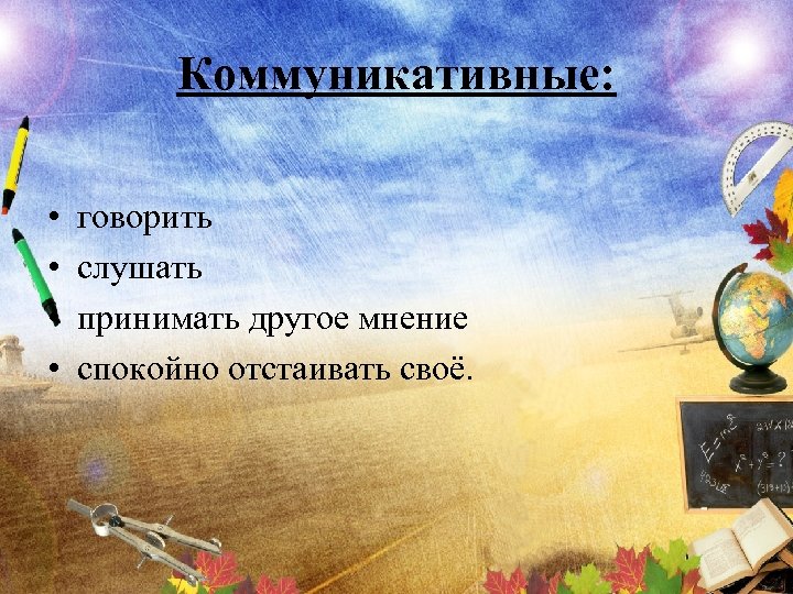 Коммуникативные: • • говорить слушать принимать другое мнение спокойно отстаивать своё. 