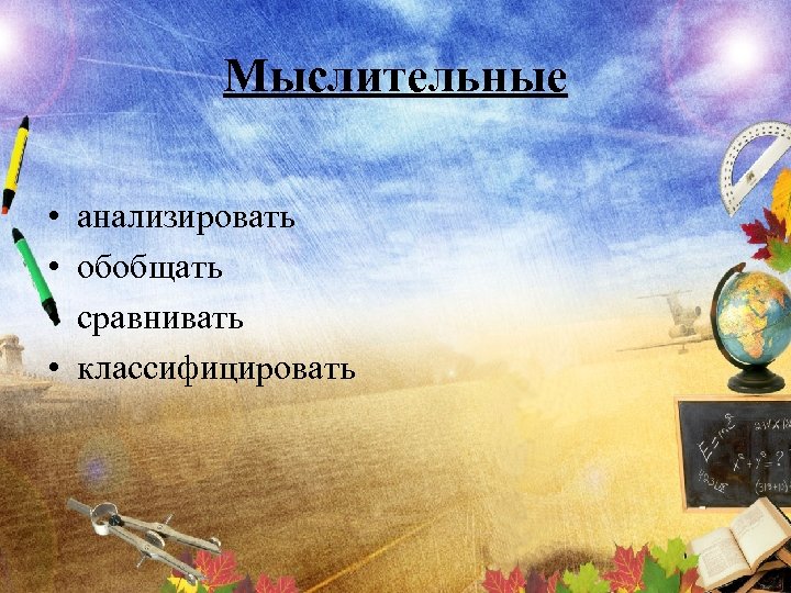 Мыслительные • • анализировать обобщать сравнивать классифицировать 