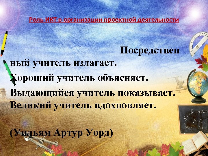 Роль ИКТ в организации проектной деятельности Посредствен ный учитель излагает. Хороший учитель объясняет. Выдающийся