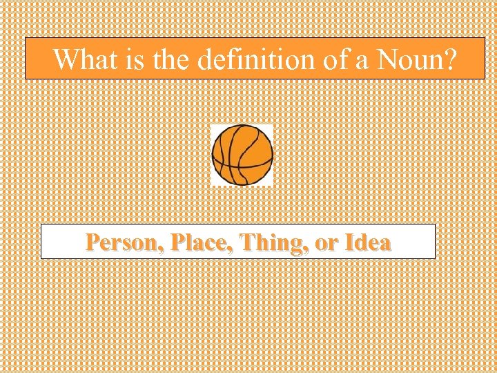 What is the definition of a Noun? Person, Place, Thing, or Idea 