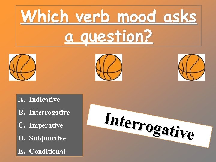 Which verb mood asks a question? A. Indicative B. Interrogative C. Imperative D. Subjunctive