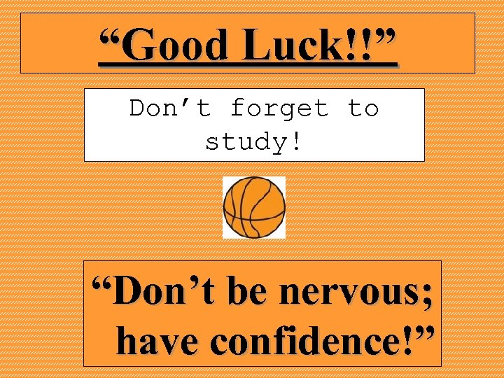 “Good Luck!!” Don’t forget to study! “Don’t be nervous; have confidence!” 